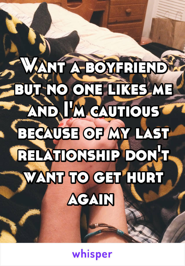 Want a boyfriend but no one likes me and I'm cautious because of my last relationship don't want to get hurt again 