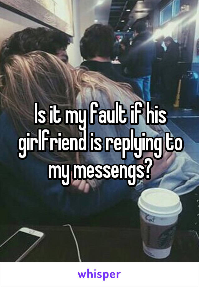 Is it my fault if his girlfriend is replying to my messengs?