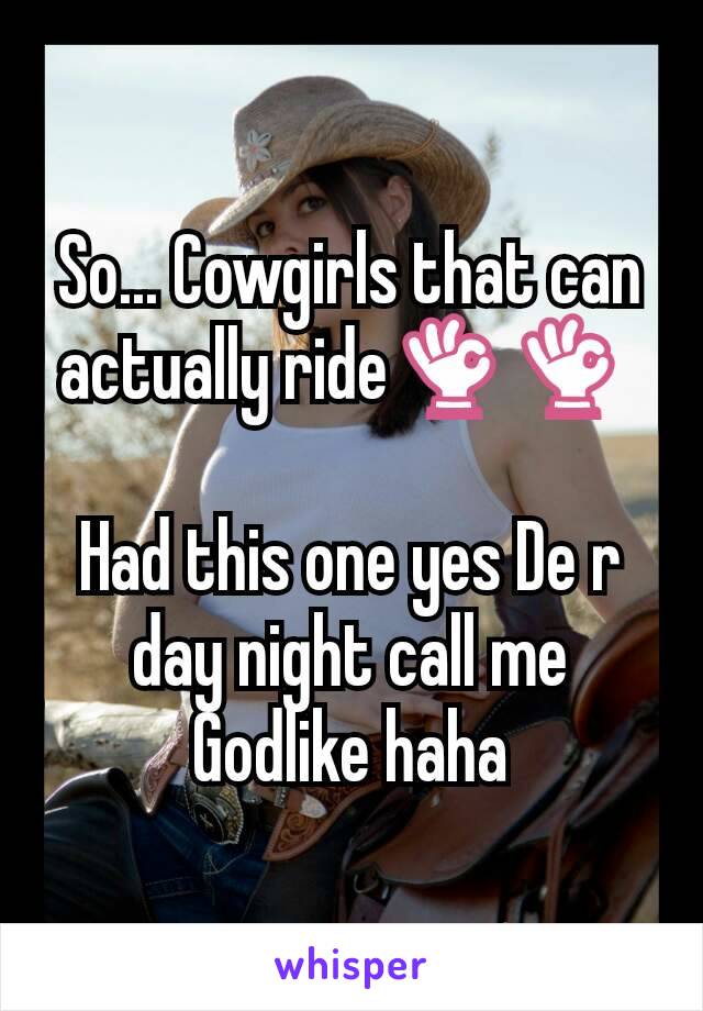 So... Cowgirls that can actually ride👌👌 

Had this one yes De r day night call me Godlike haha