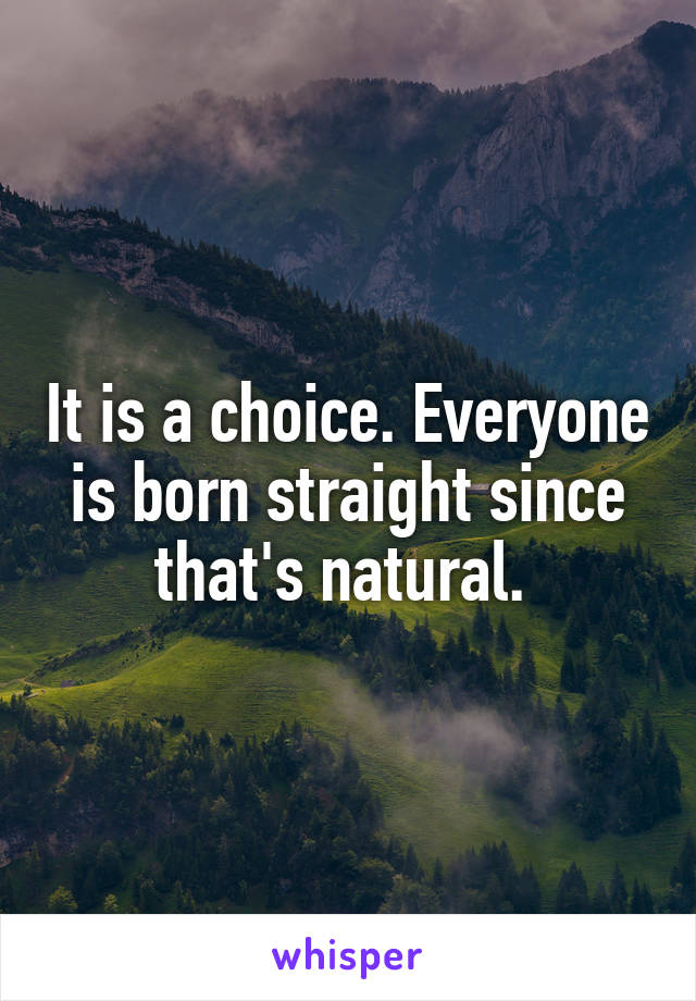 It is a choice. Everyone is born straight since that's natural. 