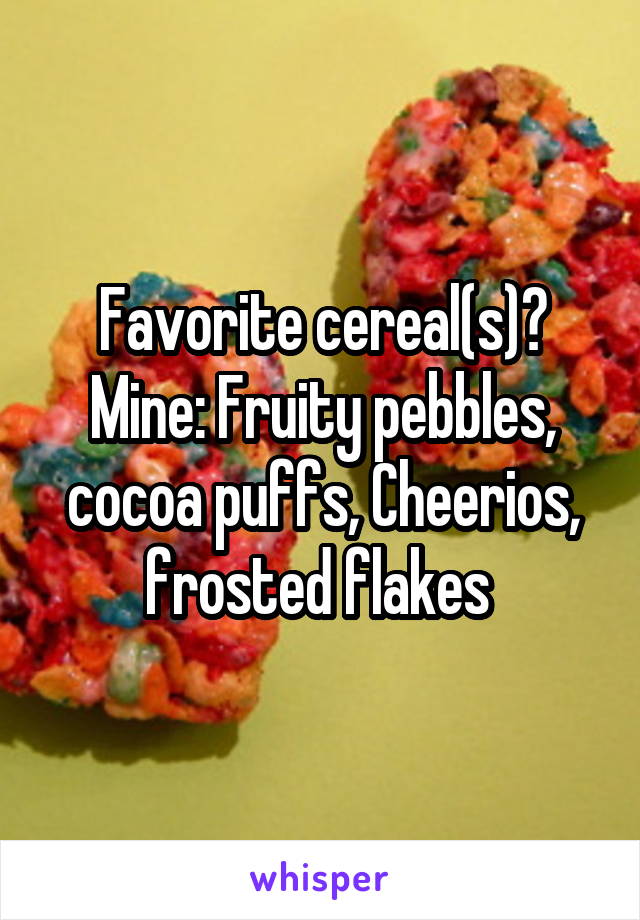 Favorite cereal(s)?
Mine: Fruity pebbles, cocoa puffs, Cheerios, frosted flakes 