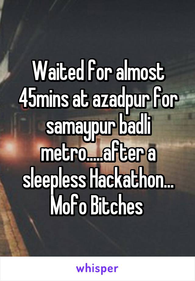 Waited for almost 45mins at azadpur for samaypur badli metro.....after a sleepless Hackathon... Mofo Bitches 