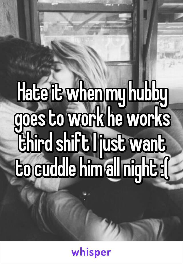 Hate it when my hubby goes to work he works third shift I just want to cuddle him all night :(