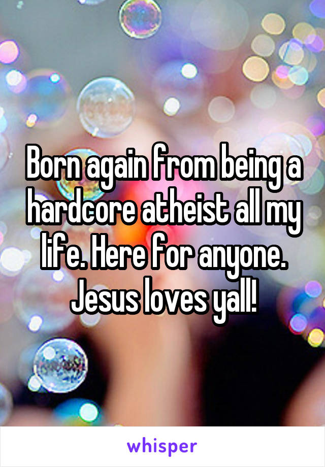 Born again from being a hardcore atheist all my life. Here for anyone. Jesus loves yall!