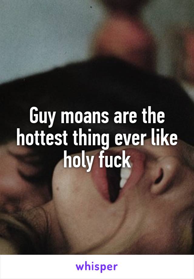 Guy moans are the hottest thing ever like holy fuck