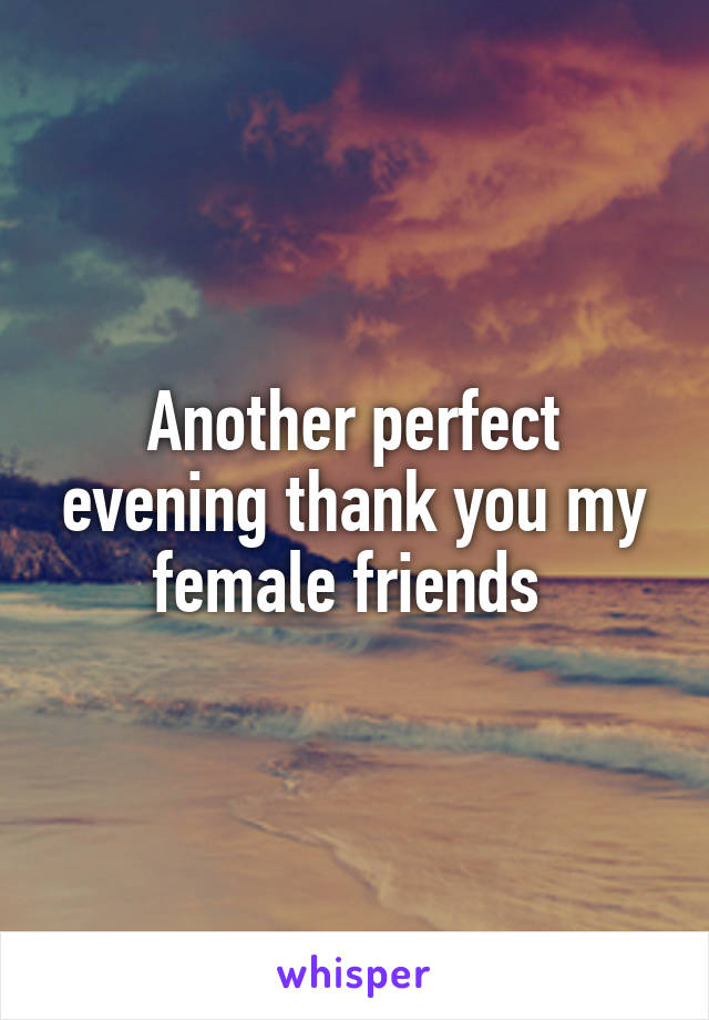 Another perfect evening thank you my female friends 