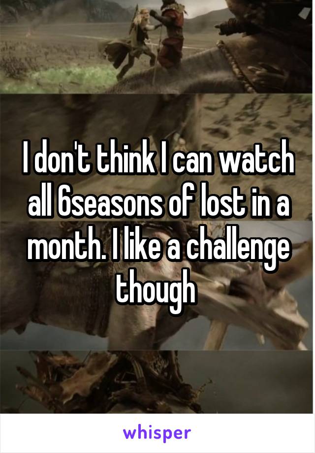 I don't think I can watch all 6seasons of lost in a month. I like a challenge though 