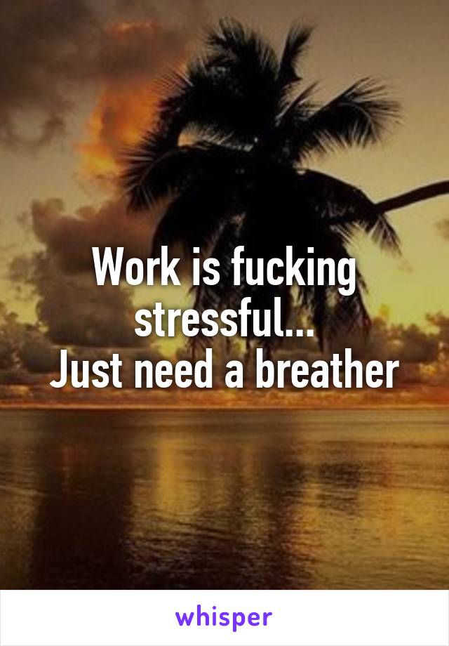 Work is fucking stressful...
Just need a breather