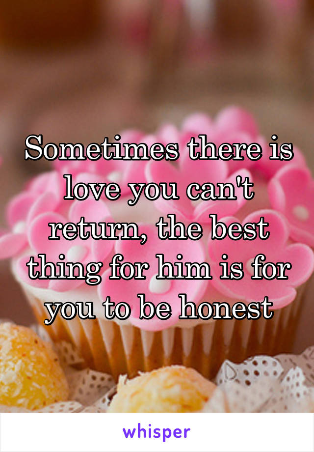 Sometimes there is love you can't return, the best thing for him is for you to be honest
