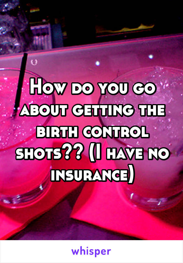 How do you go about getting the birth control shots?? (I have no insurance)