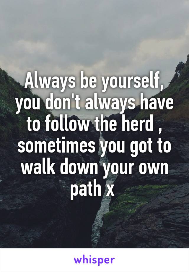 Always be yourself, you don't always have to follow the herd , sometimes you got to walk down your own path x 