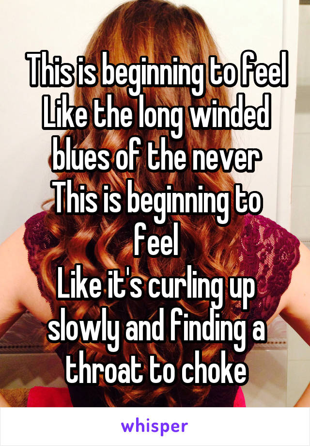 This is beginning to feel
Like the long winded blues of the never
This is beginning to feel
Like it's curling up slowly and finding a throat to choke