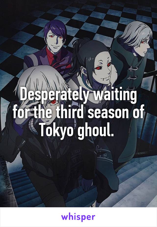 Desperately waiting for the third season of Tokyo ghoul. 