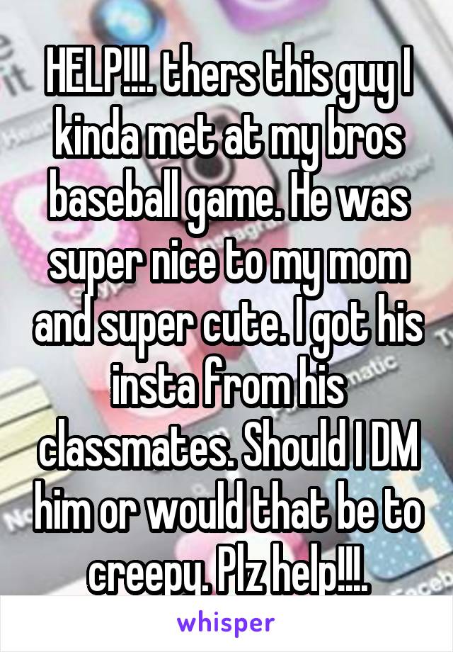 HELP!!!. thers this guy I kinda met at my bros baseball game. He was super nice to my mom and super cute. I got his insta from his classmates. Should I DM him or would that be to creepy. Plz help!!!.