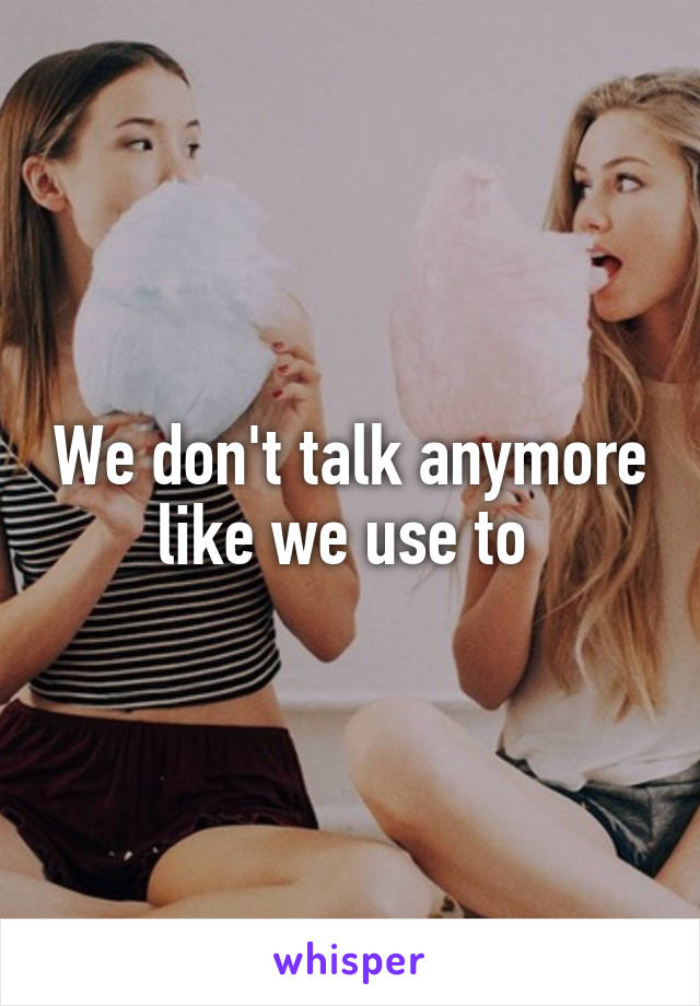 We don't talk anymore like we use to 