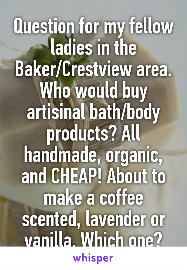 Question for my fellow ladies in the Baker/Crestview area. Who would buy artisinal bath/body products? All handmade, organic, and CHEAP! About to make a coffee scented, lavender or vanilla. Which one?