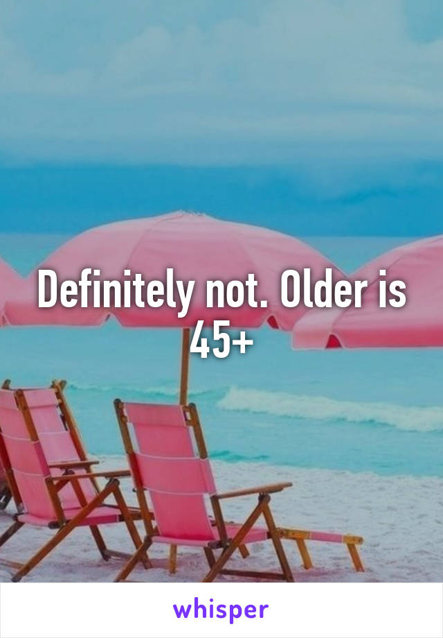 Definitely not. Older is 45+