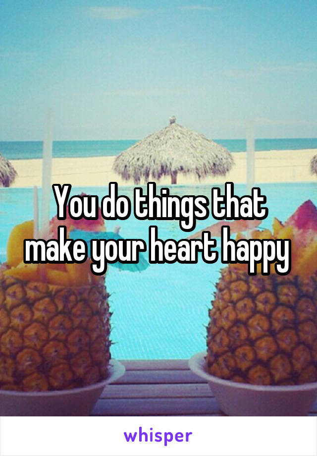 You do things that make your heart happy 