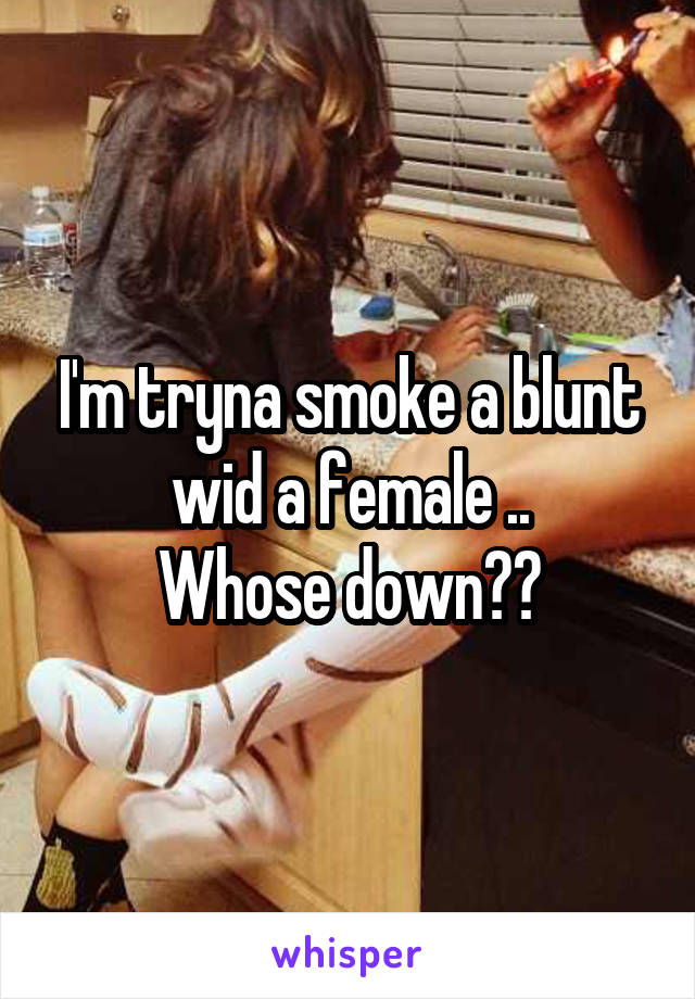 I'm tryna smoke a blunt wid a female ..
Whose down??