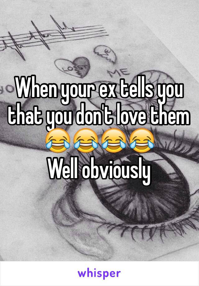 When your ex tells you that you don't love them 😂😂😂😂
Well obviously 