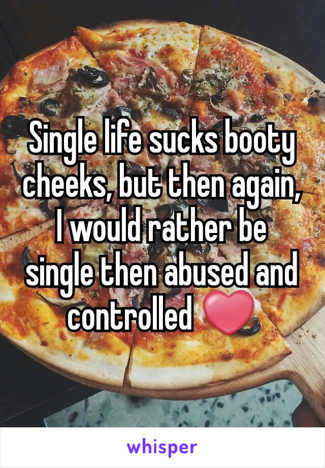 Single life sucks booty cheeks, but then again, I would rather be single then abused and controlled ❤