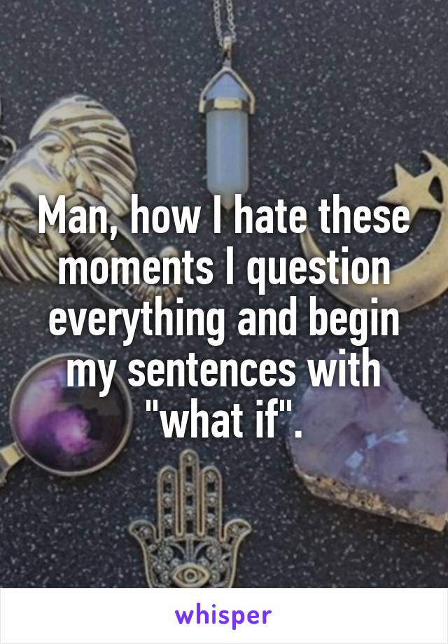 Man, how I hate these moments I question everything and begin my sentences with "what if".