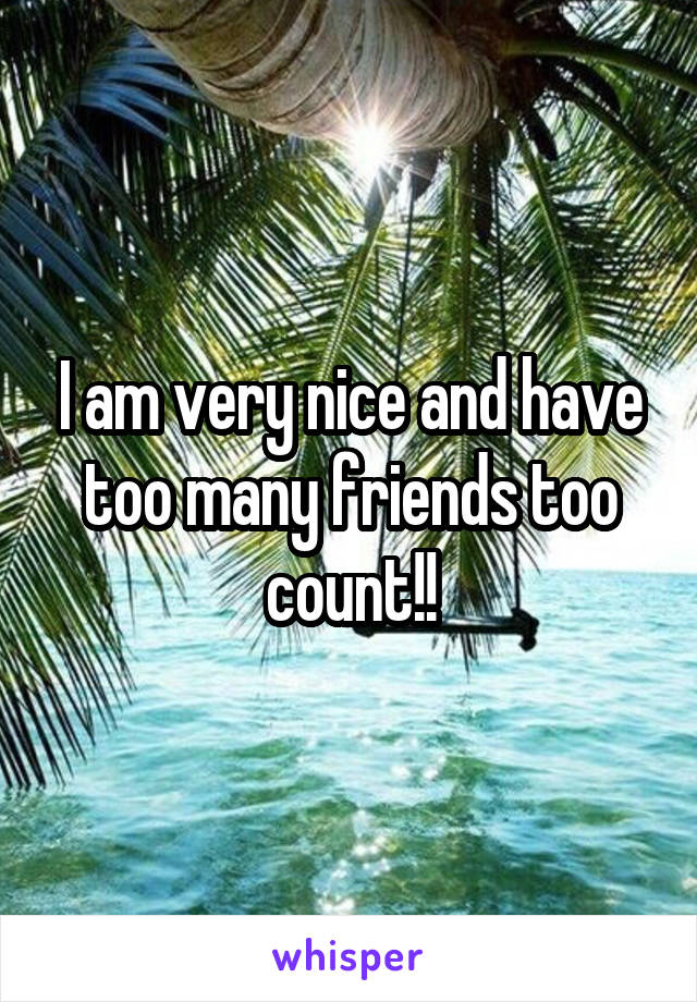 I am very nice and have too many friends too count!!