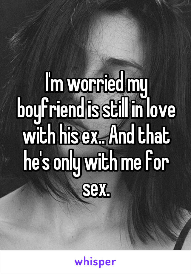 I'm worried my boyfriend is still in love with his ex.. And that he's only with me for sex.