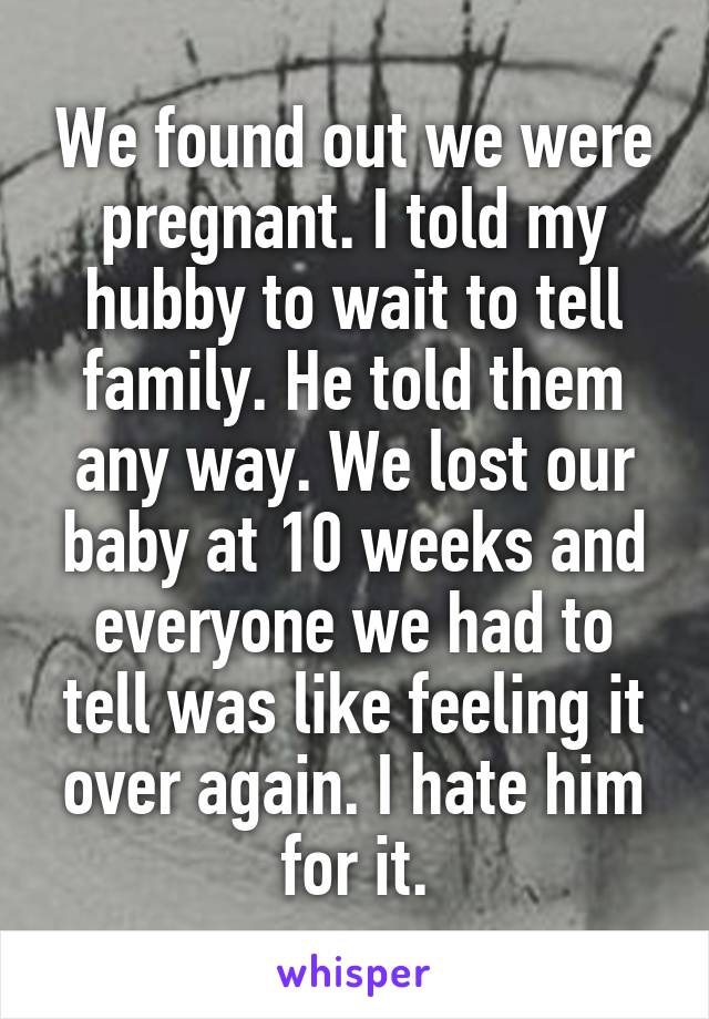 We found out we were pregnant. I told my hubby to wait to tell family. He told them any way. We lost our baby at 10 weeks and everyone we had to tell was like feeling it over again. I hate him for it.