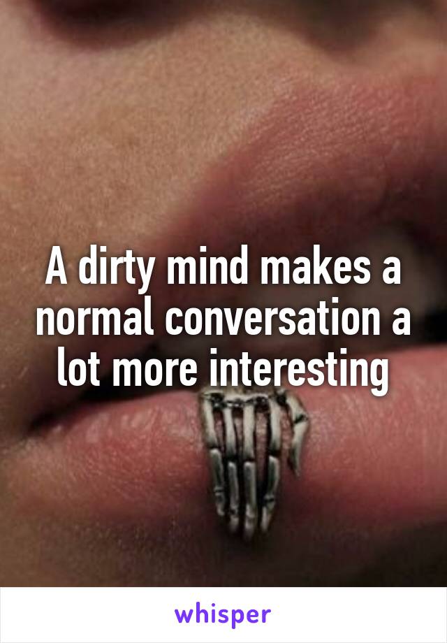 A dirty mind makes a normal conversation a lot more interesting