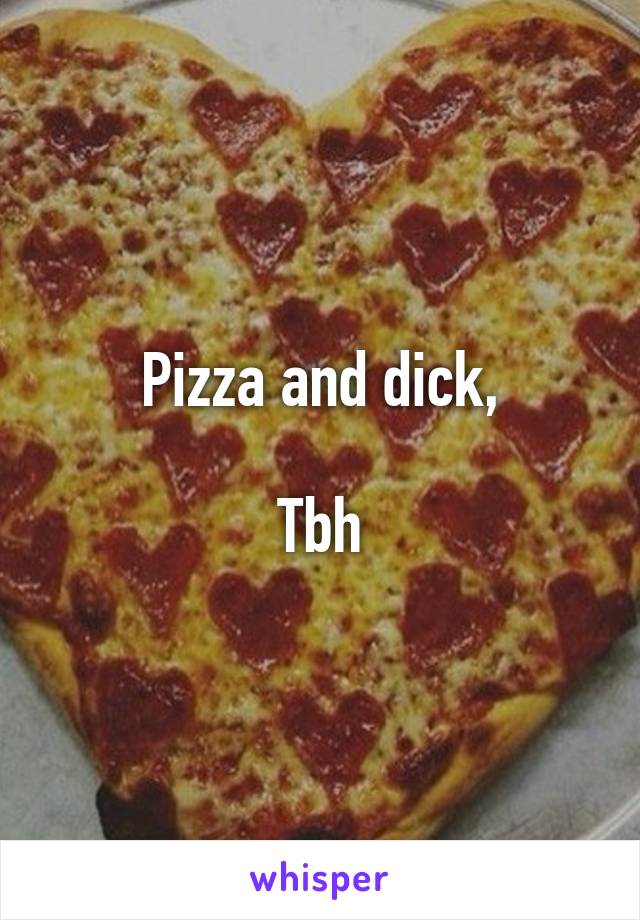 Pizza and dick,

Tbh