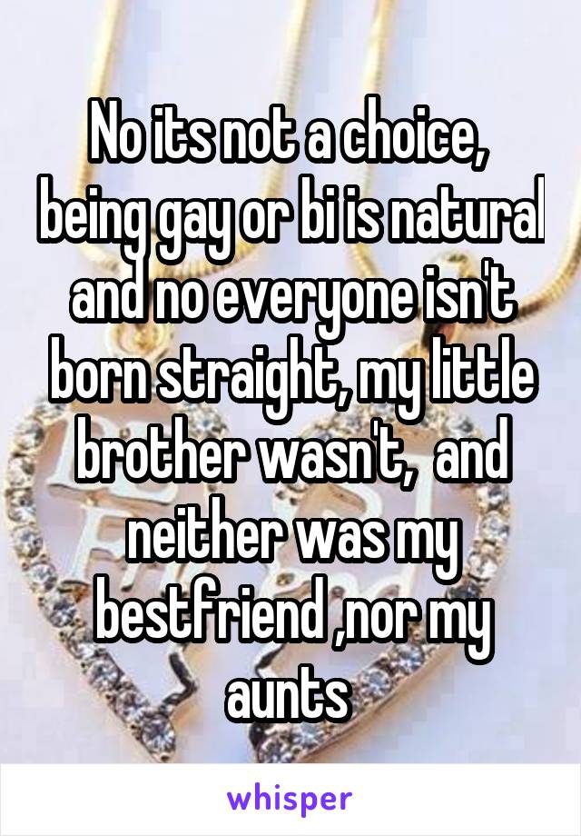 No its not a choice,  being gay or bi is natural and no everyone isn't born straight, my little brother wasn't,  and neither was my bestfriend ,nor my aunts 