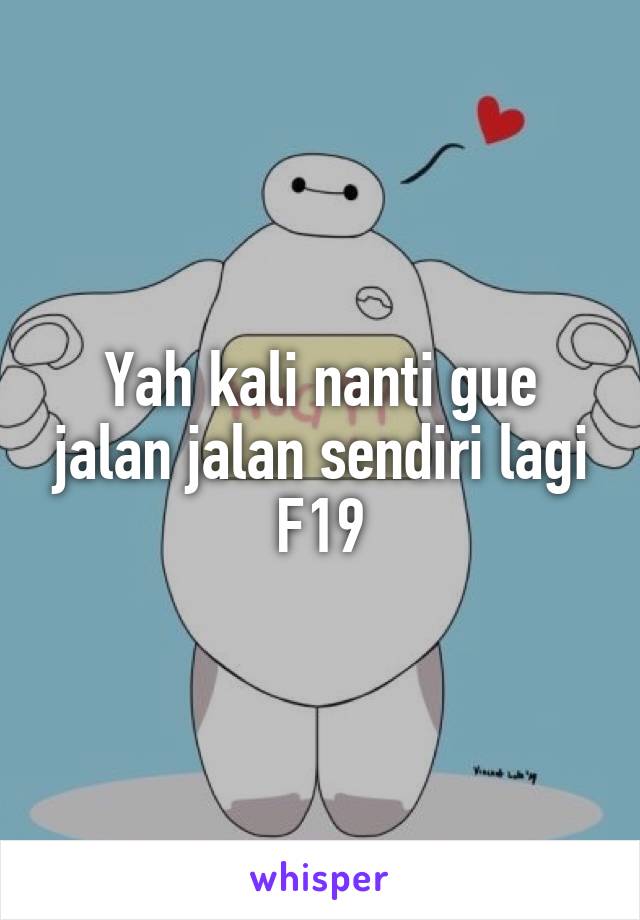 Yah kali nanti gue jalan jalan sendiri lagi
F19