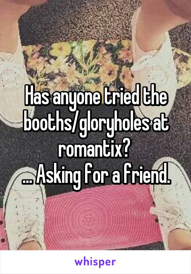 Has anyone tried the booths/gloryholes at romantix? 
... Asking for a friend.