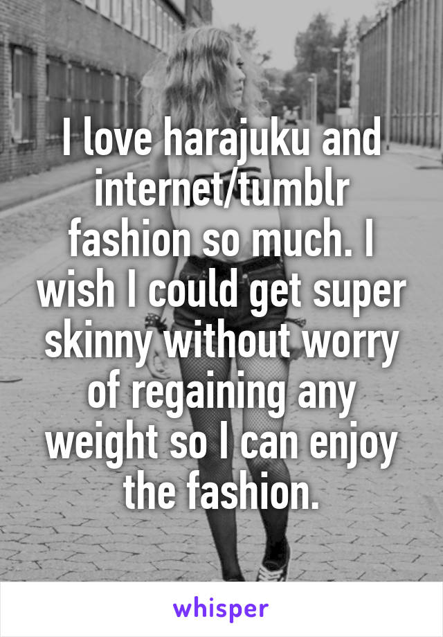 I love harajuku and internet/tumblr fashion so much. I wish I could get super skinny without worry of regaining any weight so I can enjoy the fashion.