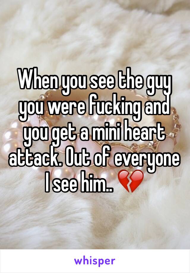 When you see the guy you were fucking and you get a mini heart attack. Out of everyone I see him.. 💔