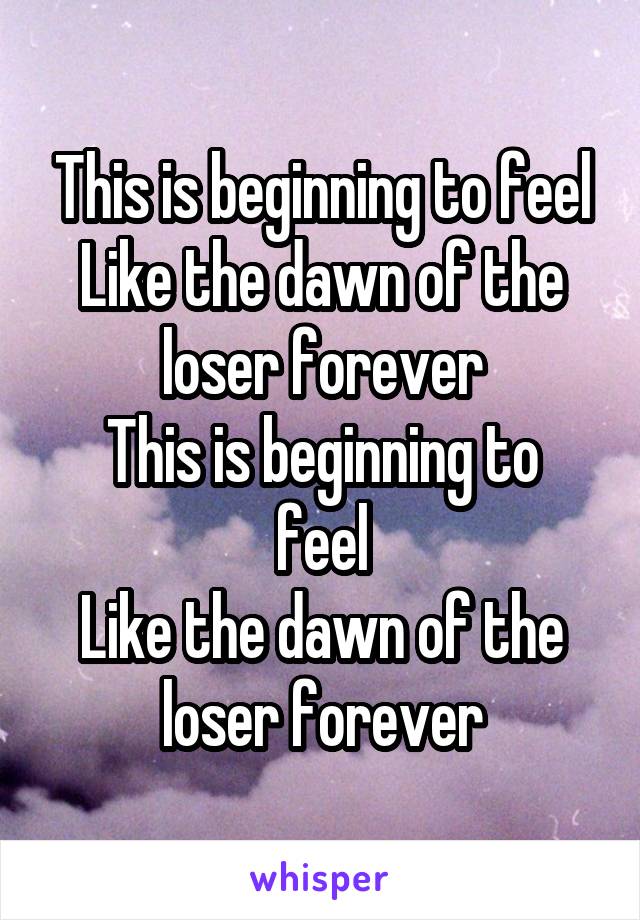 This is beginning to feel
Like the dawn of the loser forever
This is beginning to feel
Like the dawn of the loser forever