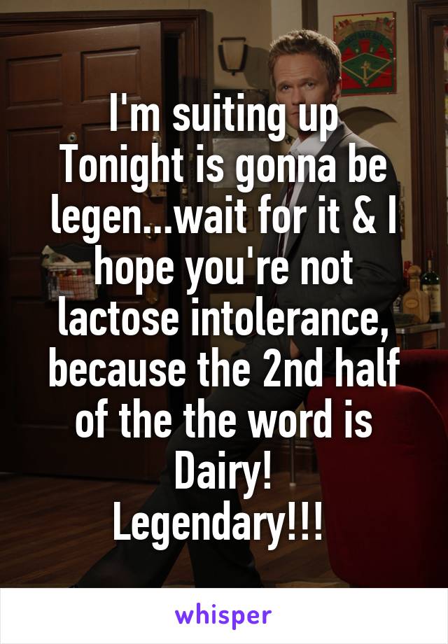 I'm suiting up
Tonight is gonna be legen...wait for it & I hope you're not lactose intolerance, because the 2nd half of the the word is Dairy!
Legendary!!! 