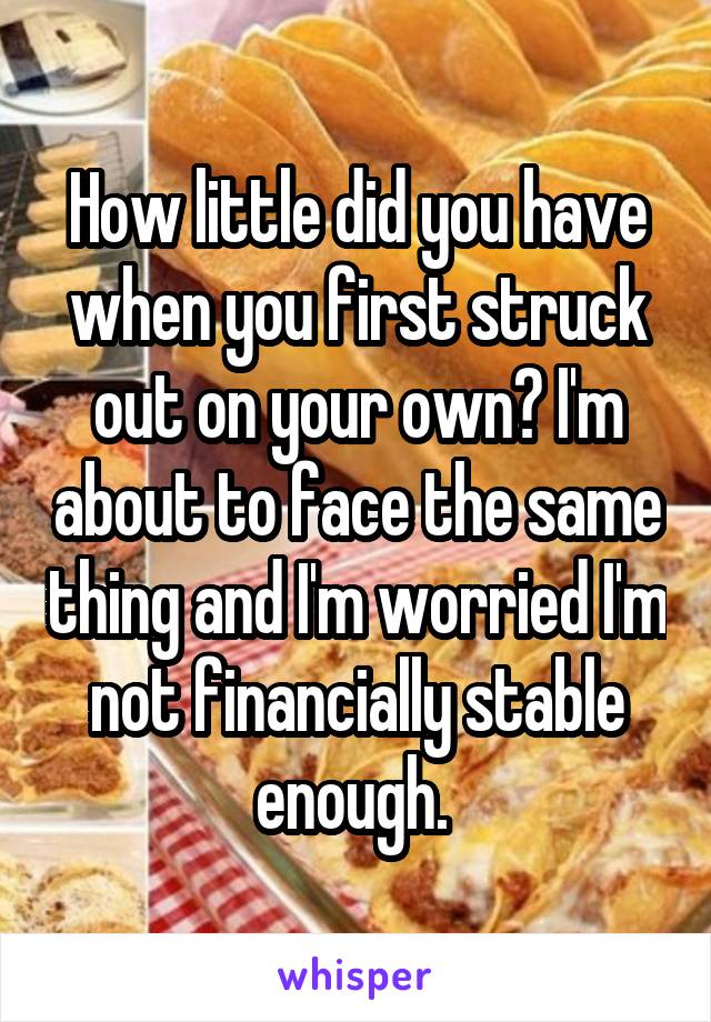 How little did you have when you first struck out on your own? I'm about to face the same thing and I'm worried I'm not financially stable enough. 