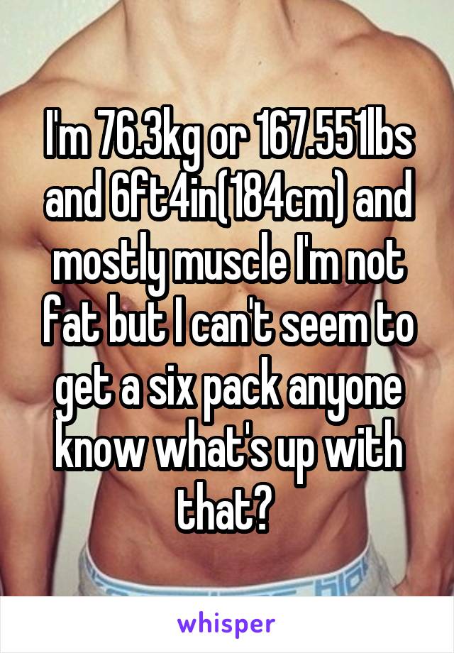 I'm 76.3kg or 167.551lbs and 6ft4in(184cm) and mostly muscle I'm not fat but I can't seem to get a six pack anyone know what's up with that? 