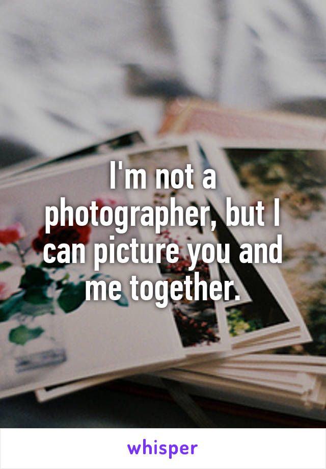 I'm not a photographer, but I can picture you and me together.