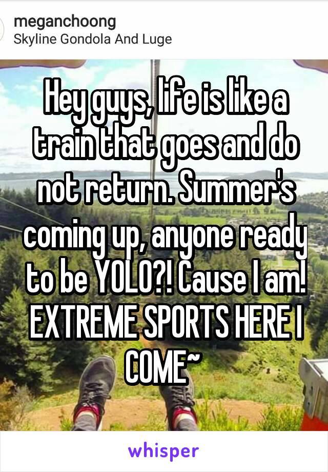 Hey guys, life is like a train that goes and do not return. Summer's coming up, anyone ready to be YOLO?! Cause I am! EXTREME SPORTS HERE I COME~ 