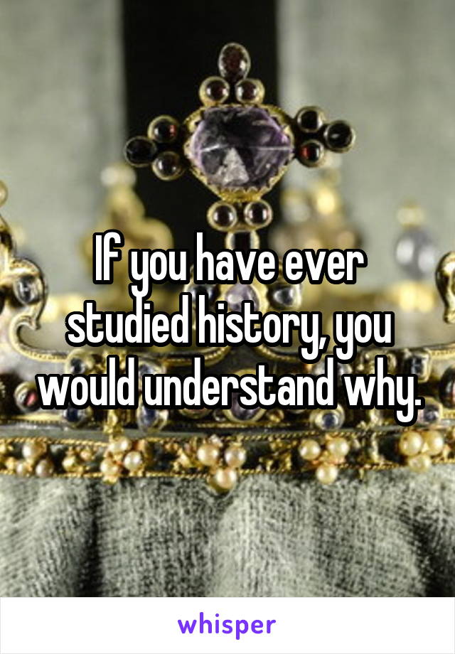 If you have ever studied history, you would understand why.