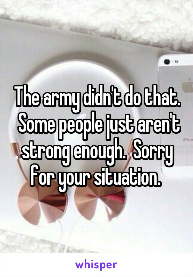 The army didn't do that.  Some people just aren't strong enough.  Sorry for your situation. 