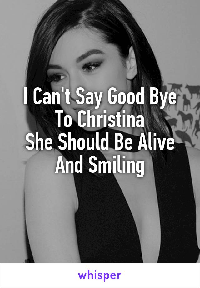 I Can't Say Good Bye To Christina
She Should Be Alive And Smiling
