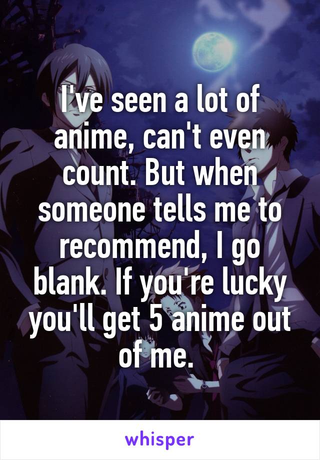 I've seen a lot of anime, can't even count. But when someone tells me to recommend, I go blank. If you're lucky you'll get 5 anime out of me. 