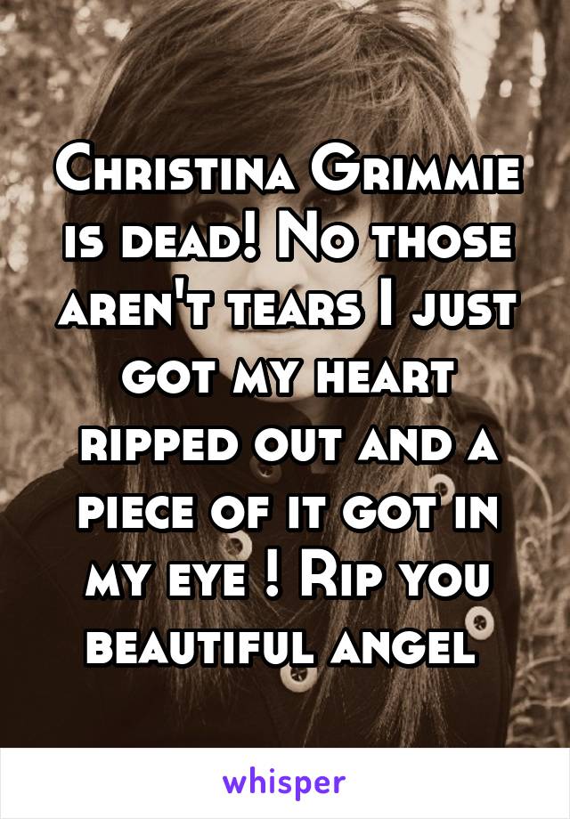 Christina Grimmie is dead! No those aren't tears I just got my heart ripped out and a piece of it got in my eye ! Rip you beautiful angel 