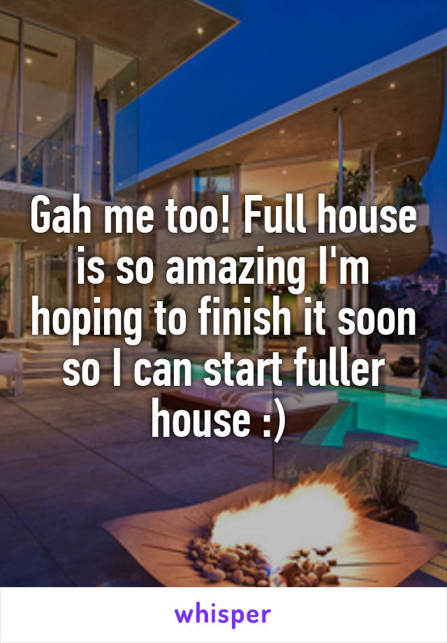 Gah me too! Full house is so amazing I'm hoping to finish it soon so I can start fuller house :) 