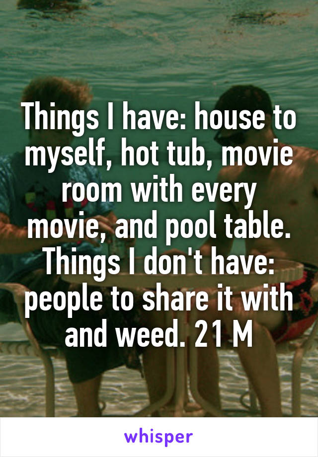 Things I have: house to myself, hot tub, movie room with every movie, and pool table. Things I don't have: people to share it with and weed. 21 M