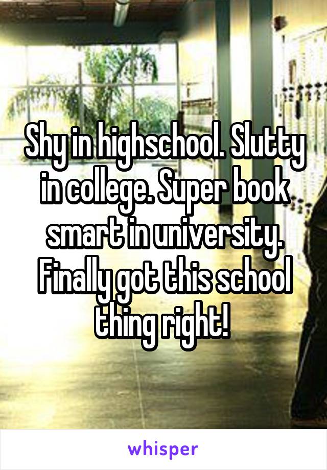 Shy in highschool. Slutty in college. Super book smart in university. Finally got this school thing right! 